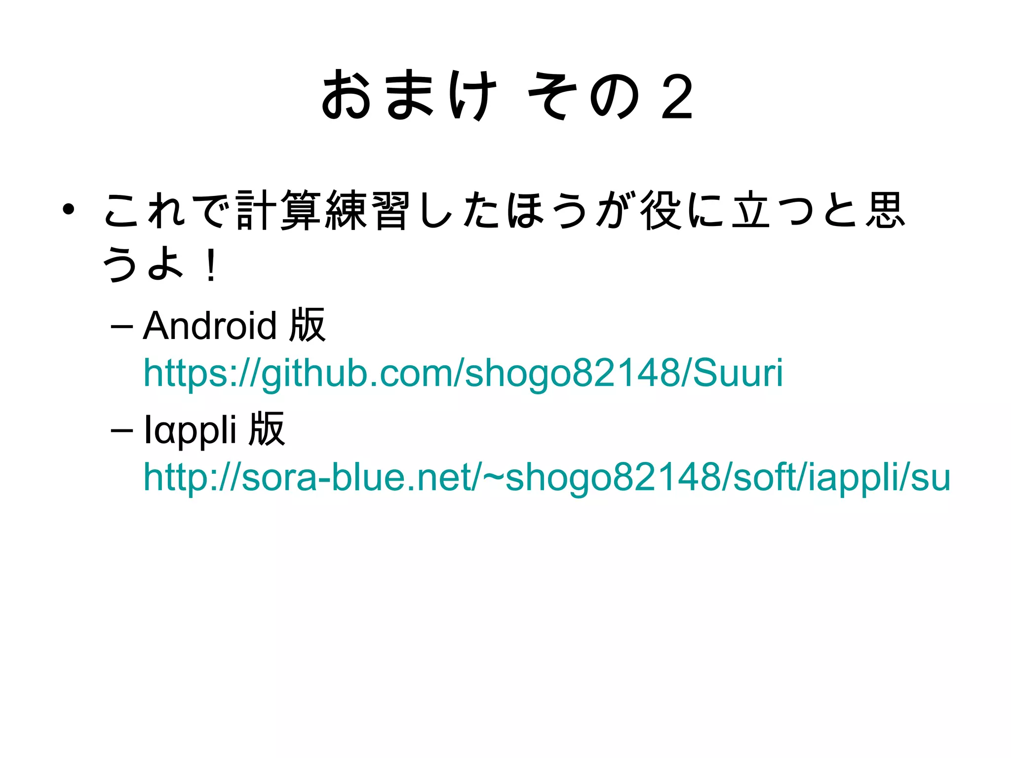 おまけ その 2
• これで計算練習したほうが役に立つと思
  うよ！
 – Android 版
   https://github.com/shogo82148/Suuri
 – Iαppli 版
   http://sora-blue.net/~shogo82148/soft/iappli/suuri/
 