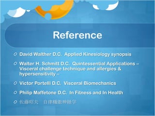 Reference
David Walther D.C. Applied Kinesiology synopsis
Walter H. Schmitt D.C. Quintessential Applications –
Visceral challenge technique and allergies &
hypersensitivity –
Victor Portelli D.C. Visceral Biomechanics
Philip Maffetone D.C. In Fitness and In Health

佐藤昭夫 自律機能神経学
 