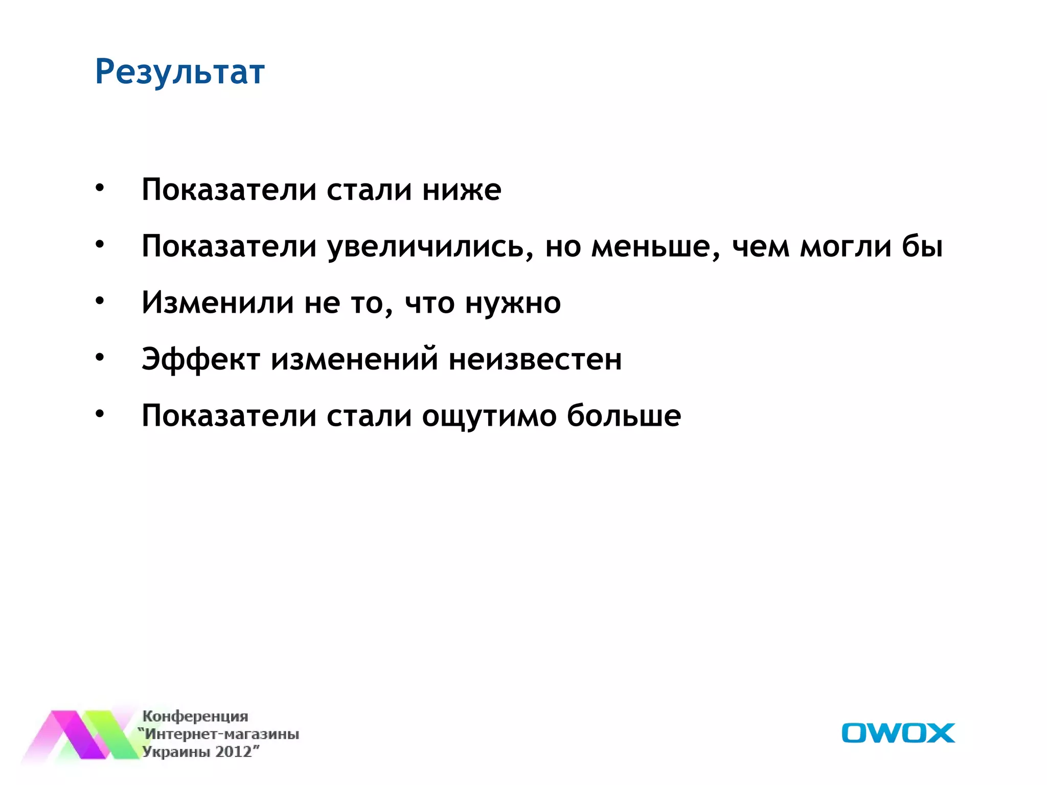 Результат


•   Показатели стали ниже
•   Показатели увеличились, но меньше, чем могли бы
•   Изменили не то, что нужно
•   Эффект изменений неизвестен
•   Показатели стали ощутимо больше
 