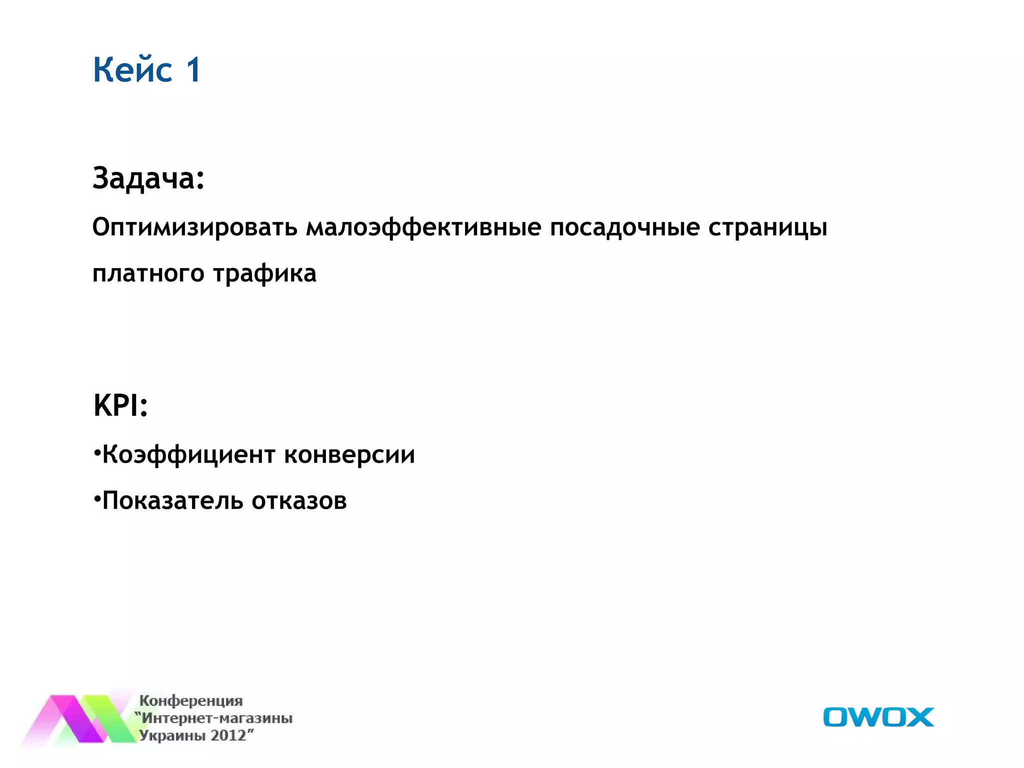 Кейс 1


Задача:
Оптимизировать малоэффективные посадочные страницы
платного трафика




KPI:
•Коэффициент конверсии
•Показатель отказов
 
