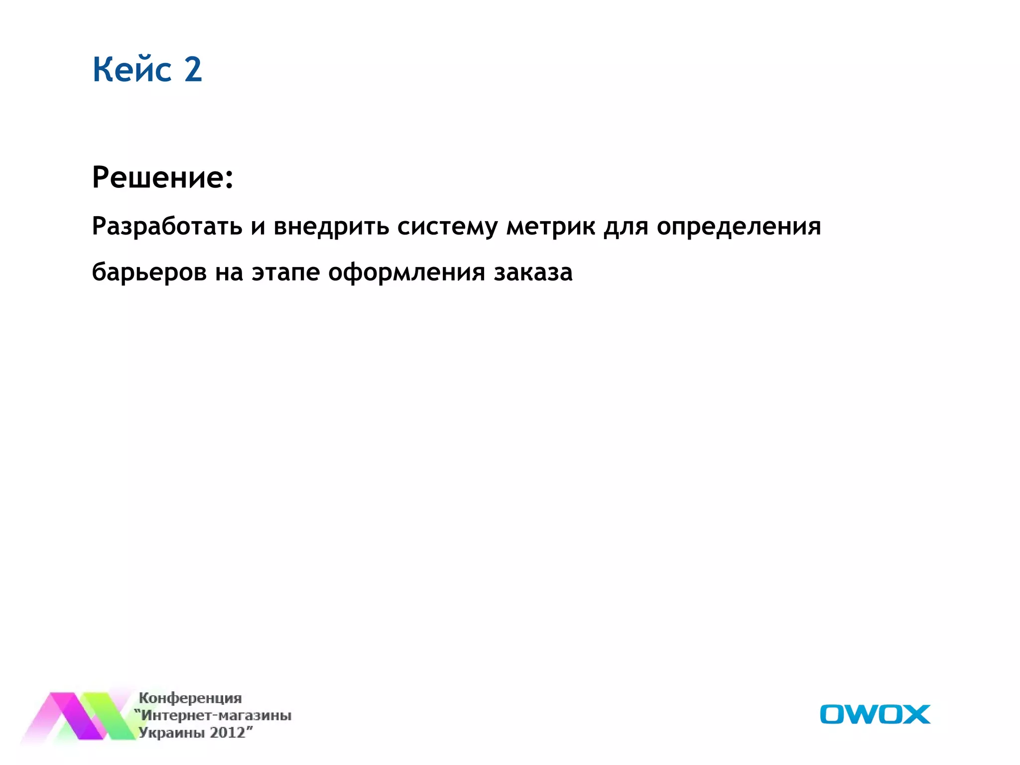 Кейс 2


Решение:
Разработать и внедрить систему метрик для определения
барьеров на этапе оформления заказа
 