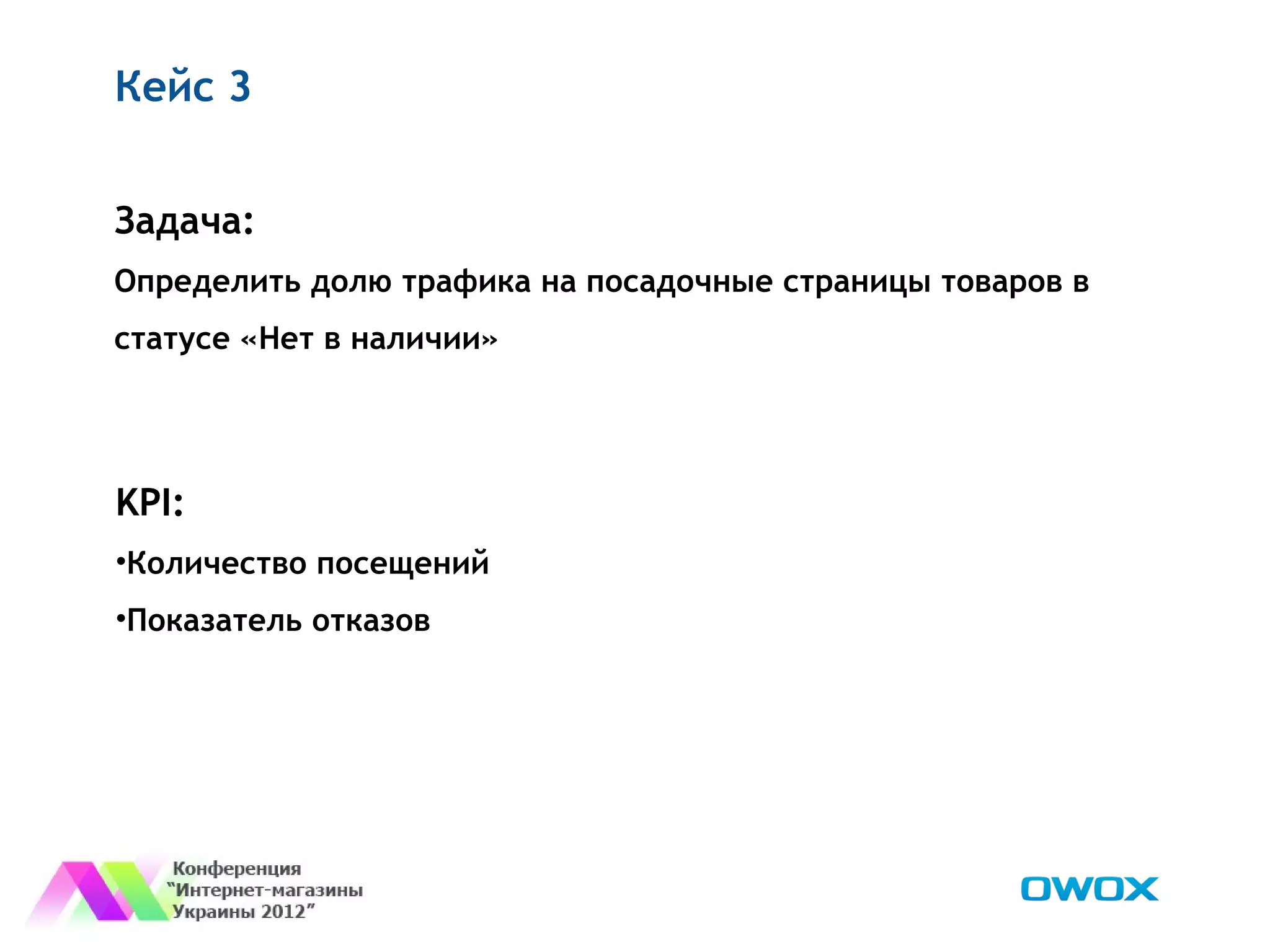 Кейс 3


Задача:
Определить долю трафика на посадочные страницы товаров в
статусе «Нет в наличии»




KPI:
•Количество посещений
•Показатель отказов
 