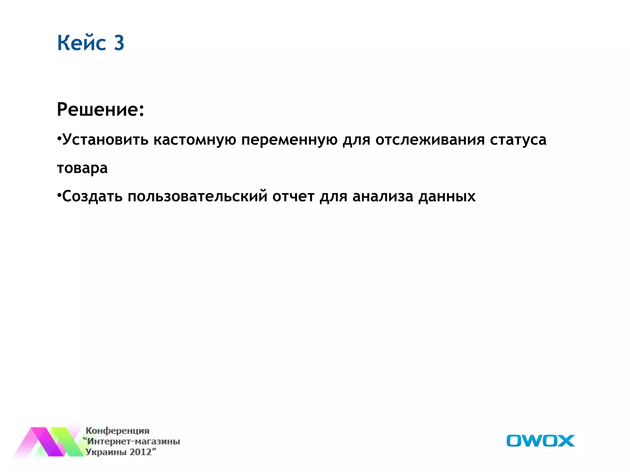 Кейс 3


Решение:
•Установить кастомную переменную для отслеживания статуса
товара
•Создать пользовательский отчет для анализа данных
 