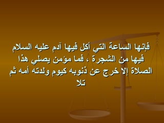 ‫فإنها الساعة التي أكل فيها آدم عليه السلم‬
   ‫فيها من الشجرة ، فما مؤمن يصلي هذا‬
‫الصلة إل خرج عن ذنوبه كيوم ولدته أمه ثم‬
                    ‫تل‬
 