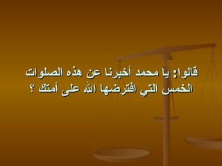 ‫قالوا: يا محمد أخبرنا عن هذه الصلوات‬
 ‫الخمس التي افترضها ال على أمتك ؟‬
 