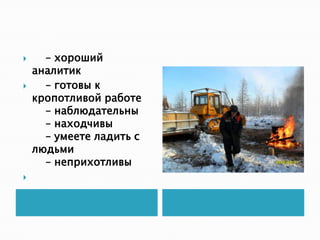      – хороший
    аналитик
     – готовы к
    кропотливой работе
      – наблюдательны
      – находчивы
      – умеете ладить с
    людьми
      – неприхотливы

 
