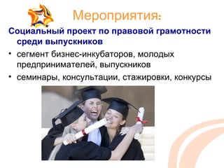 Мероприятия:
Социальный проект по правовой грамотности
  среди выпускников
• сегмент бизнес-инкубаторов, молодых
  предпринимателей, выпускников
• семинары, консультации, стажировки, конкурсы
 
