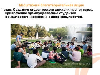 Масштабная благотворительная акция
1 этап: Создание студенческого движения волонтеров.
   Привлечение преимущественно студентов
   юридического и экономического факультетов.
 