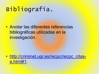 Bibliografía.

• Anotar las diferentes referencias
  bibliográficas utilizadas en la
  investigación.



• http://criminet.ugr.es/recpc/recpc_citas-
  e.html#1.
 