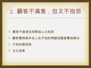 2. 顧客不滿意，但又不抱怨


覺得不值得花時間或心力抱怨
顧客覺得根本沒人在乎他的問題或願意幫他解決
不知向誰投訴
文化因素
 