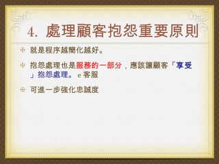 4. 處理顧客抱怨重要原則
就是程序越簡化越好。
抱怨處理也是服務的一部分，應該讓顧客「享受
」抱怨處理。 e 客服
可進一步強化忠誠度
 