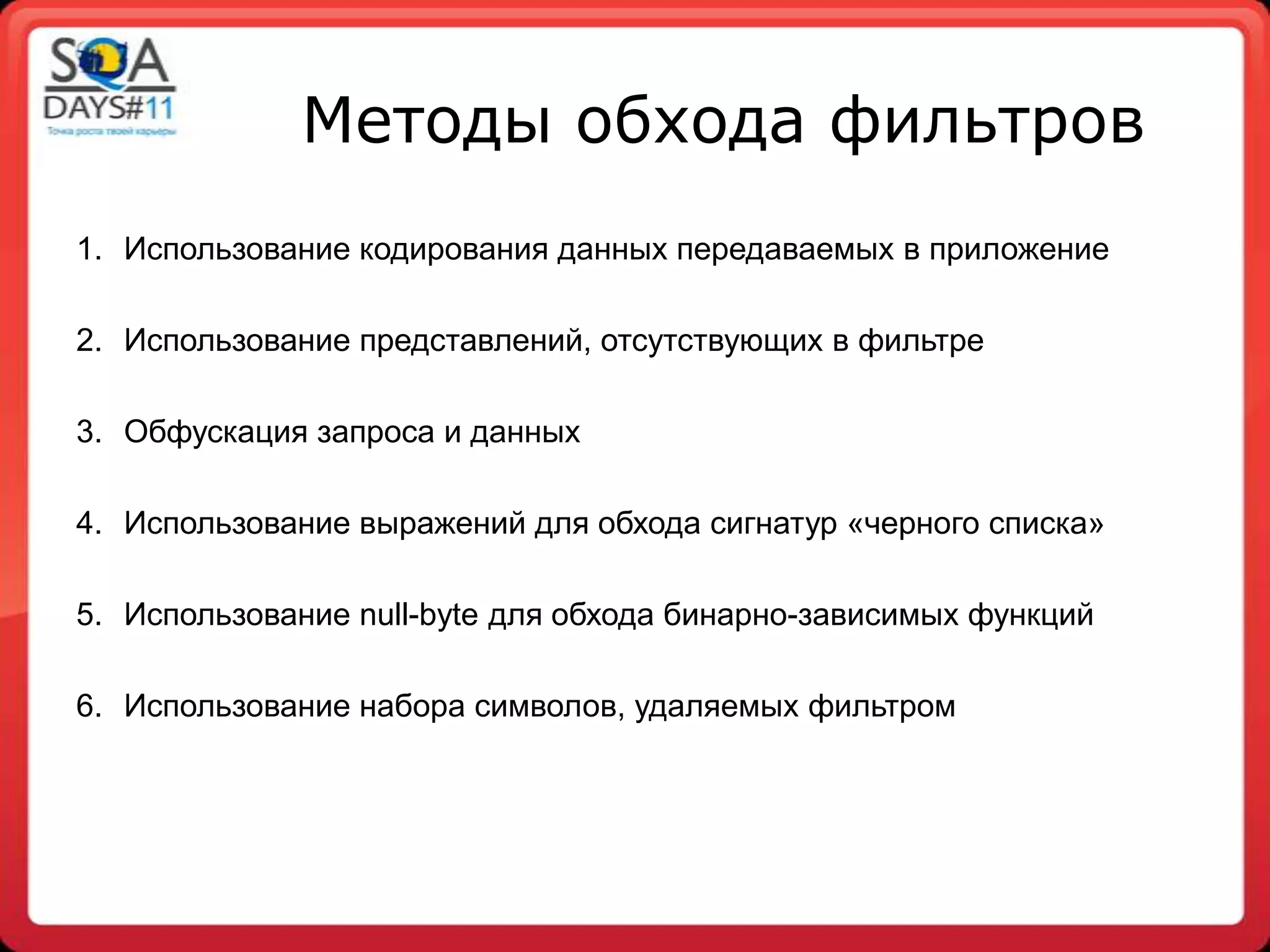 Методы обхода фильтров
1. Использование кодирования данных передаваемых в приложение

2. Использование представлений, отсутствующих в фильтре

3. Обфускация запроса и данных

4. Использование выражений для обхода сигнатур «черного списка»

5. Использование null-byte для обхода бинарно-зависимых функций

6. Использование набора символов, удаляемых фильтром
 