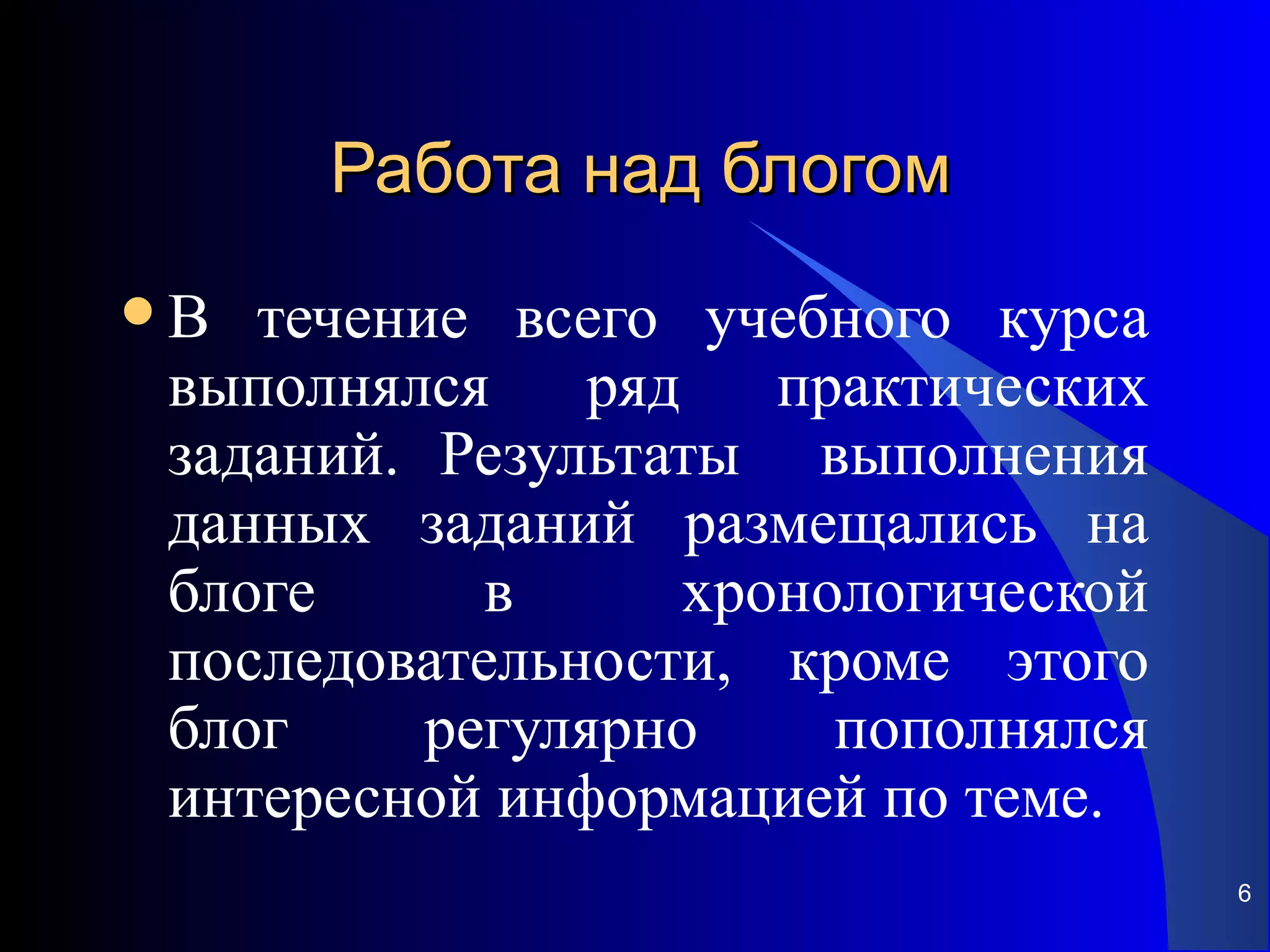 Работа над блогом
В  течение всего учебного курса
 выполнялся     ряд    практических
 заданий. Результаты выполнения
 данных заданий размещались на
 блоге      в       хронологической
 последовательности, кроме этого
 блог     регулярно      пополнялся
 интересной информацией по теме.
                                      6
 