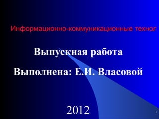 Информационно-коммуникационные техноло


     Выпускная работа
Выполнена: Е.И. Власовой


             2012                   1
 
