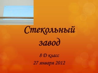 Стекольный
   завод
    8 Д класс
 27 января 2012
 