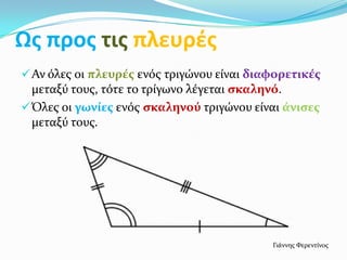 Ως προς τις πλευρές
 Αν όλεσ οι πλευρέσ ενόσ τριγώνου είναι διαφορετικέσ
  μεταξύ τουσ, τότε το τρίγωνο λέγεται ςκαληνό.
 Όλεσ οι γωνίεσ ενόσ ςκαληνού τριγώνου είναι άνιςεσ
  μεταξύ τουσ.




                                            Γιάννησ Φερεντίνοσ
 