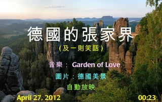 德國的張家界
             ( 及一則笑話 )

          音樂： Garden of Love
            圖片：德國美景
                 自動放映
April 27, 2012                 00:23
 