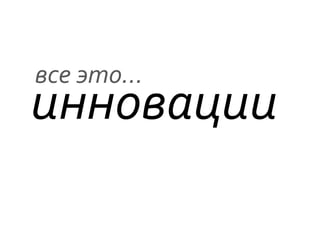 все	
  это…
инновации	
  
          	
  
 