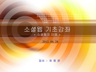 소셜웹 기초강좌
 - 소셜웹의 이해 -

    2012. 04. 28




  강사 : 유 영 관


       1
 