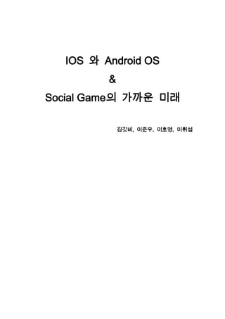 IOS 와 Android OS
         &
Social Game의 가까운 미래

             김깃비, 이준우, 이호영, 이휘섭
 