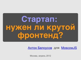 Стартап:
нужен ли крутой
  фронтенд?
    Антон Белоусов для MoscowJS

     Москва, апрель 2012
 