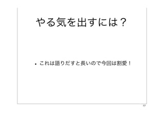 やる気を出すには？


• これは語りだすと長いので今回は割愛！



                       17
 