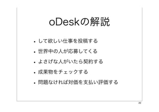 oDeskの解説
• して欲しい仕事を投稿する
• 世界中の人が応募してくる
• よさげな人がいたら契約する
• 成果物をチェックする
• 問題なければ対価を支払い評価する

                     20
 