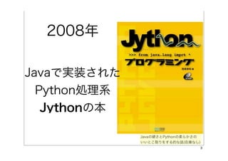 2008年

Javaで実装された
  Python処理系
   Jythonの本

              Javaの硬さとPythonの柔らかさの
              いいとこ取りをする的な話(在庫なし)
                                     3
 