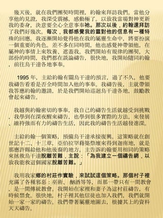 幾天後，就在我們團契時間裡，約翰來拜訪我們。當他分
享他的見證，我深受震撼，感動極了。以致我當場對神更新
我的委身，決意要全心全意事奉祂。那次以後，約翰還拜訪
了我們好幾次。每次，我都感覺我的靈對他的信息有一種特
殊的回應。我逐漸開始覺得他在我的屬靈生命中，將要扮演
一個重要的角色。差不多在同時間，他也感覺神帶領他，在
屬神的事情上來牧養、遮蓋我。我們開始有規律的團契，大
部份的時間，我們都在談論禱告，很快地，我開始隨同約翰
，前往烏干達各地事奉。

  1995 年，主給約翰有關烏干達的預言，過了不久，他要
我禱告看看是否全時間加入他的事奉。我禱告後，主就帶領
我答應約翰的邀請，於是我們開始巡迴烏干達各地，鼓勵教
會起來禱告。

 我越與約翰密切的事奉，我自己的禱告生活就越受到挑戰
，我學到在深夜醒來禱告，也學到很多實際的方法，來發展
、維持強而有力的禱告生活，因此我的禱告生活越發進深。

 主給約翰一個策略，預備烏干達承接復興。這策略就在創
世記十二、十三章，亞伯拉罕藉築祭壇來得到迦南地，就是
那應許賜給他和他後裔的地方。主告訴約翰要用相同的策略
來拯救烏干達脫離苦難，主說：「為我建立一個禱告網，以
致我能救這個國家脫離苦難。」

 我用我家鄉的村莊作實驗，來試試這個策略。那個村子裡
充滿了各種邪惡：巫術、 酗酒等等，而那一帶只有一間教會
，是一間傳統教會。我開始在家裡和妻子為這村莊禱告，有
時候禁食。很快地，村子裡其他信徒也加入我們，我們就開
始一家一家的禱告。我們帶著屬靈地圖去，根據其上的資料
天天禱告。
 
