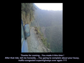 Thanks for coming…You made it this time !
After that ride, tell me honestly….You going to complain about your lousy,
               traffic-congested superhighways ever again ???
 