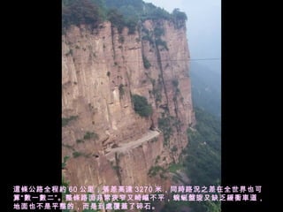 這條公路全程約 60 公里，落差高達 3270 米，同時路況之差在全世界也可
算“數一數二”。整條路面非常狹窄又崎嶇不平，蜿蜒盤旋又缺乏緩衝車道，
地面也不是平整的，而是到處覆蓋了碎石。
 