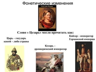 Фонетические изменения




          Слово « Цезарь» могли прочитать как:
                                                Кайзер – император
  Царь – государь                               Германской империи
какой – либо страны
                              Кесарь –
                      древнеримский император
 