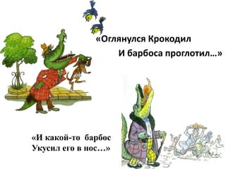 «Оглянулся Крокодил
                  И барбоса проглотил…»




«И какой-то барбос
Укусил его в нос…»
 