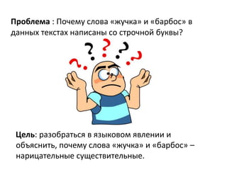 Проблема : Почему слова «жучка» и «барбос» в
данных текстах написаны со строчной буквы?




 Цель: разобраться в языковом явлении и
 объяснить, почему слова «жучка» и «барбос» –
 нарицательные существительные.
 