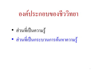องค์ประกอบของชีววิทยา
• ส่ วนที่เป็ นความรู ้
• ส่ วนที่เป็ นกระบวนการค้นหาความรู ้



                                        5
 