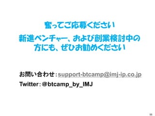 奮ってご応募ください
新進ベンチャー、および創業検討中の
  方にも、ぜひお勧めください


お問い合わせ：support-btcamp@imj-ip.co.jp
Twitter：＠btcamp_by_IMJ



              ...