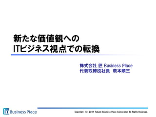 新たな価値観への
ITビジネス視点での転換
            株式会社 匠 Business Place
            代表取締役社長 萩本順三




        Copyright (C) 2011 Takumi Business Place Corporation All Rights Reserved.
 