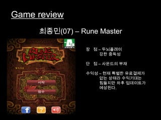 Game review
     최종민(07) – Rune Master

                장 점 – 두뇌플레이
                    강한 중독성

                단 점 – 사운드의...