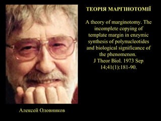 ТЕОРІЯ МАРГІНОТОМІЇ

                    A theory of marginotomy. The
                        incomplete copying of
                     template margin in enzymic
                     synthesis of polynucleotides
                    and biological significance of
                           the phenomenon.
                        J Theor Biol. 1973 Sep
                            14;41(1):181-90.




Алексей Оловников
 