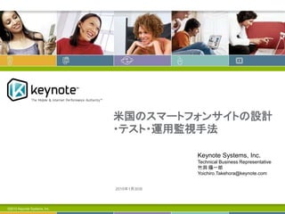 米国のスマートフォンサイトの設計
・テスト・運用監視手法
©2012 Keynote Systems, Inc.
2015年1月30日
Keynote Systems, Inc.
Technical Business Representative
竹洞 陽一郎
Yoichiro.Takehora@keynote.com
 
