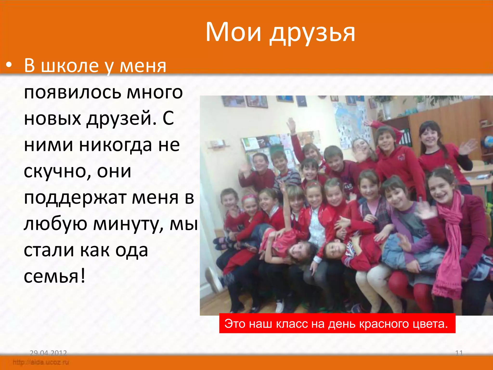 Мои друзья
• В школе у меня
  появилось много
  новых друзей. С
  ними никогда не
  скучно, они
  поддержат меня в
  любую минуту, мы
  стали как ода
  семья!

                      Это наш класс на день красного цвета.

  29.04.2012                                                  11
 