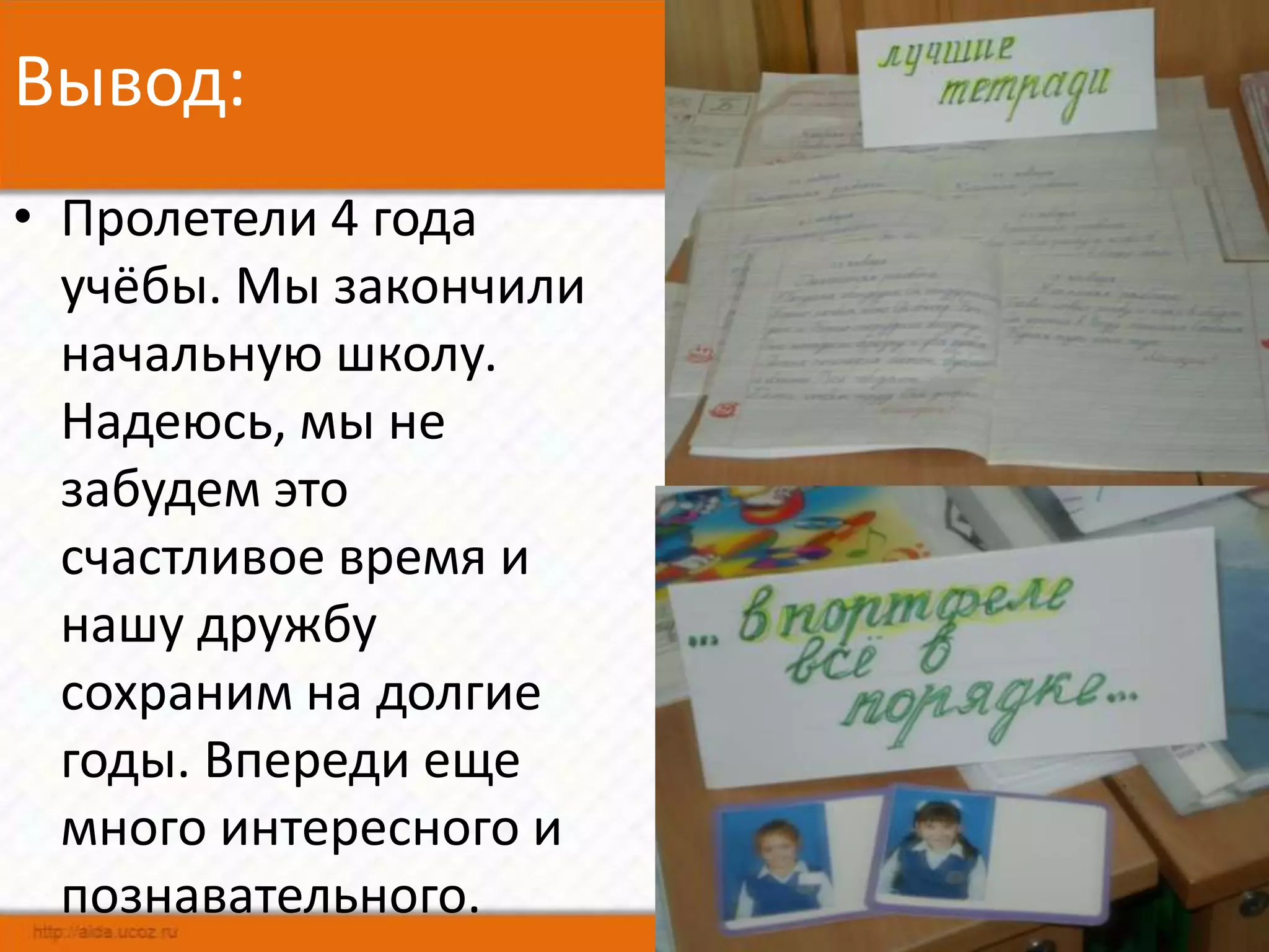 Вывод:
• Пролетели 4 года
  учёбы. Мы закончили
  начальную школу.
  Надеюсь, мы не
  забудем это
  счастливое время и
  нашу дружбу
  сохраним на долгие
  годы. Впереди еще
  много интересного и
  познавательного.      13
 