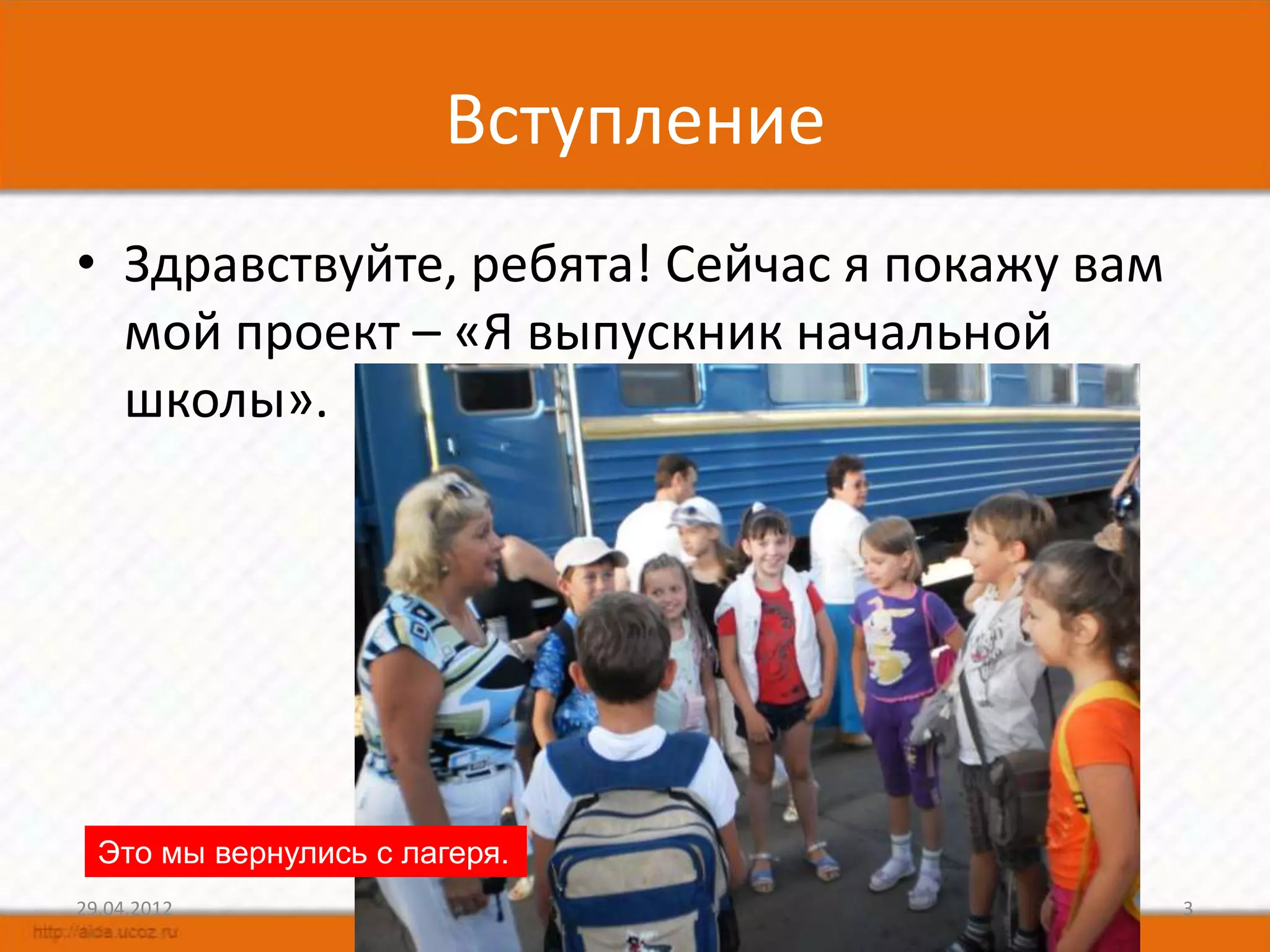 Вступление
• Здравствуйте, ребята! Сейчас я покажу вам
  мой проект – «Я выпускник начальной
  школы».




  Это мы вернулись с лагеря.
29.04.2012                                    3
 
