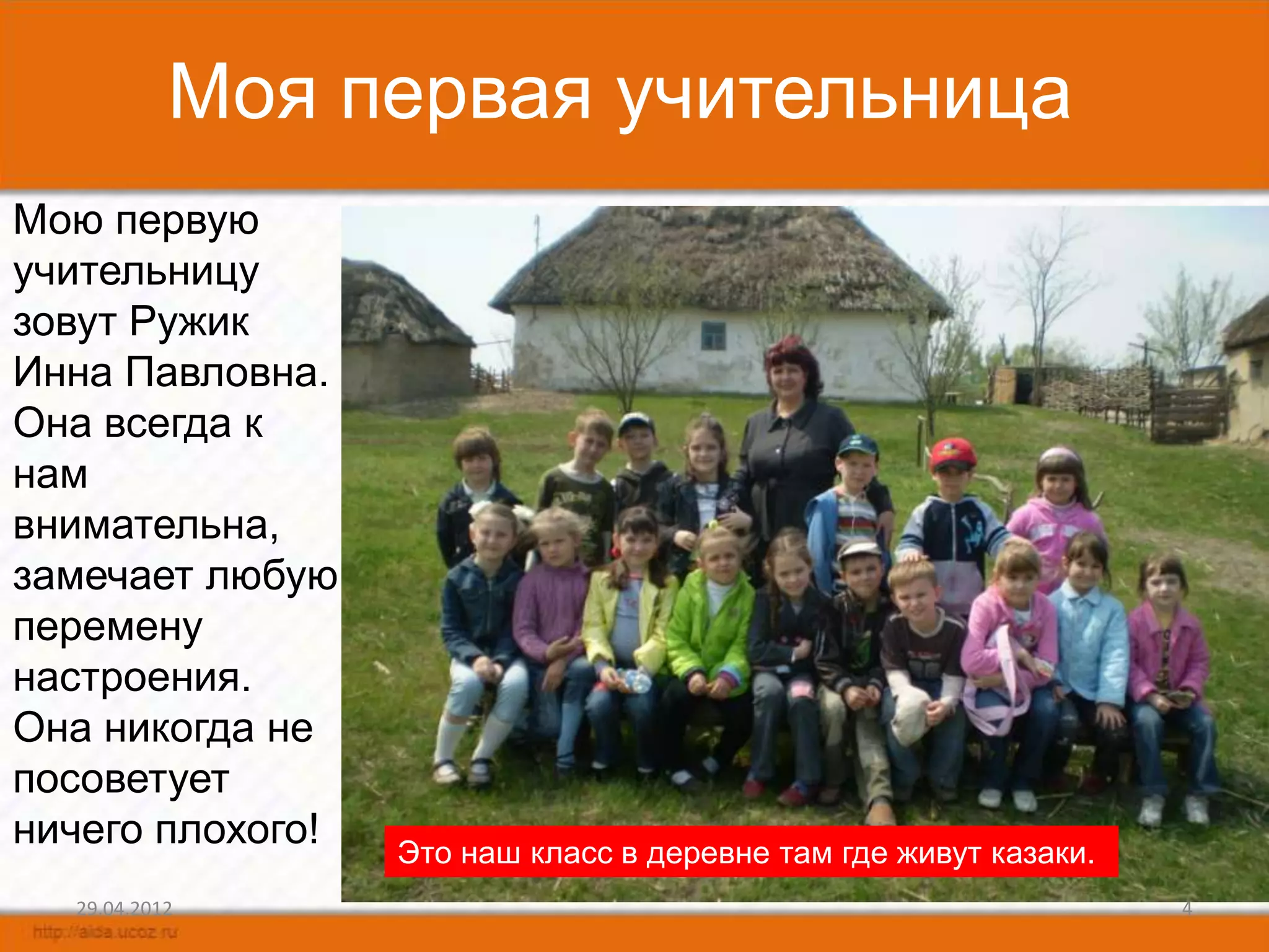 Моя первая учительница
Мою первую
учительницу
зовут Ружик
Инна Павловна.
Она всегда к
нам
внимательна,
замечает любую
перемену
настроения.
Она никогда не
посоветует
ничего плохого!   Это наш класс в деревне там где живут казаки.
  29.04.2012                                                      4
 