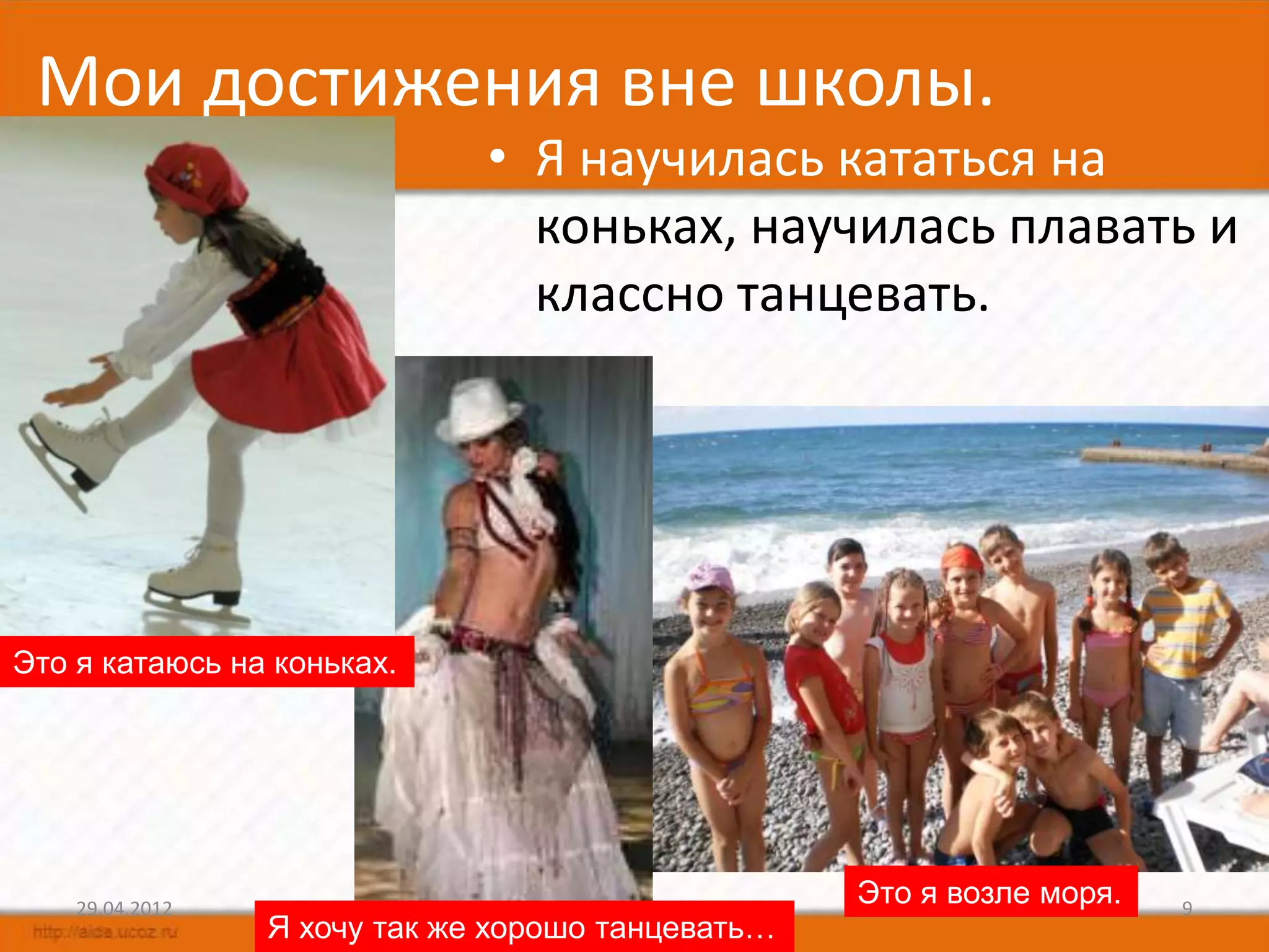 Мои достижения вне школы.
                              • Я научилась кататься на
                                коньках, научилась плавать и
                                классно танцевать.




Это я катаюсь на коньках.




    29.04.2012
                                                   Это я возле моря.   9
                 Я хочу так же хорошо танцевать…
 