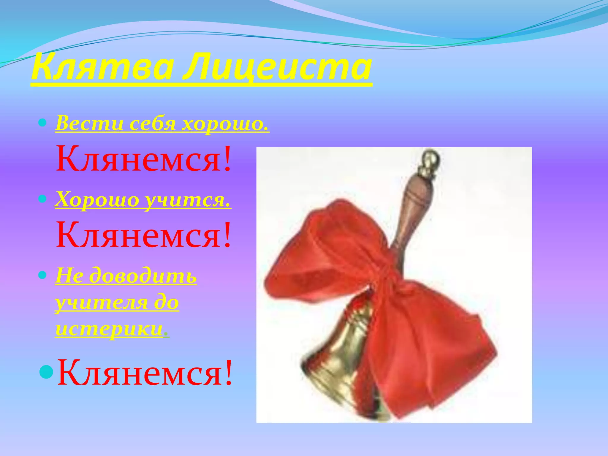 Клятва Лицеиста
 Вести себя хорошо.
 Клянемся!
 Хорошо учится.
 Клянемся!
 Не доводить
 учителя до
 истерики.

Клянемся!
 