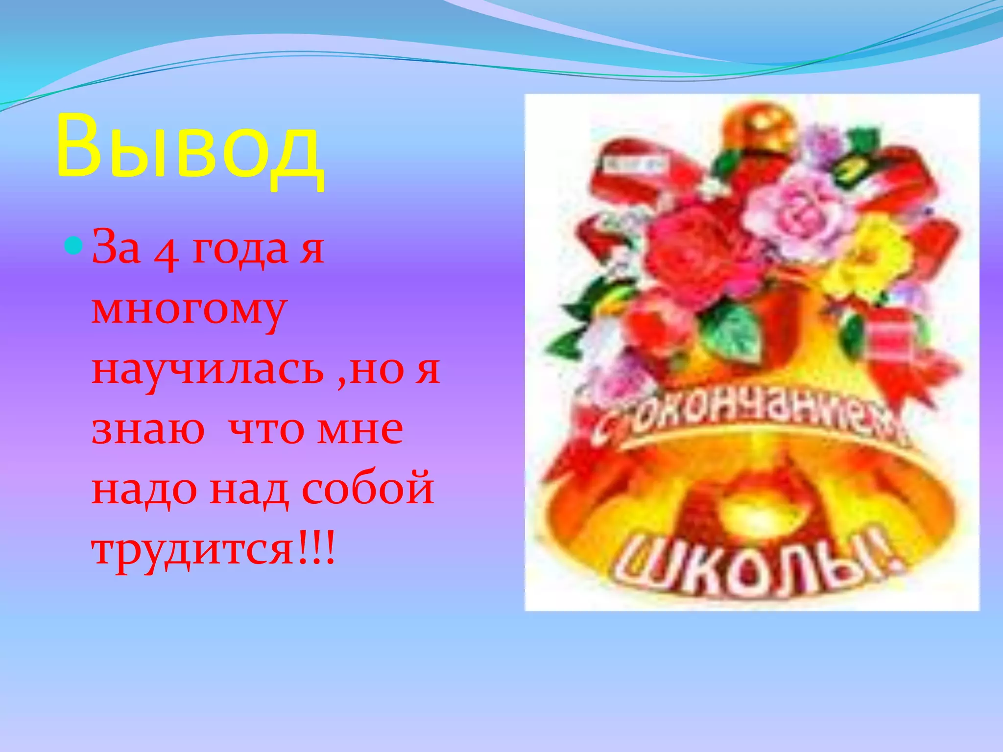 Вывод
 За 4 года я
 многому
 научилась ,но я
 знаю что мне
 надо над собой
 трудится!!!
 