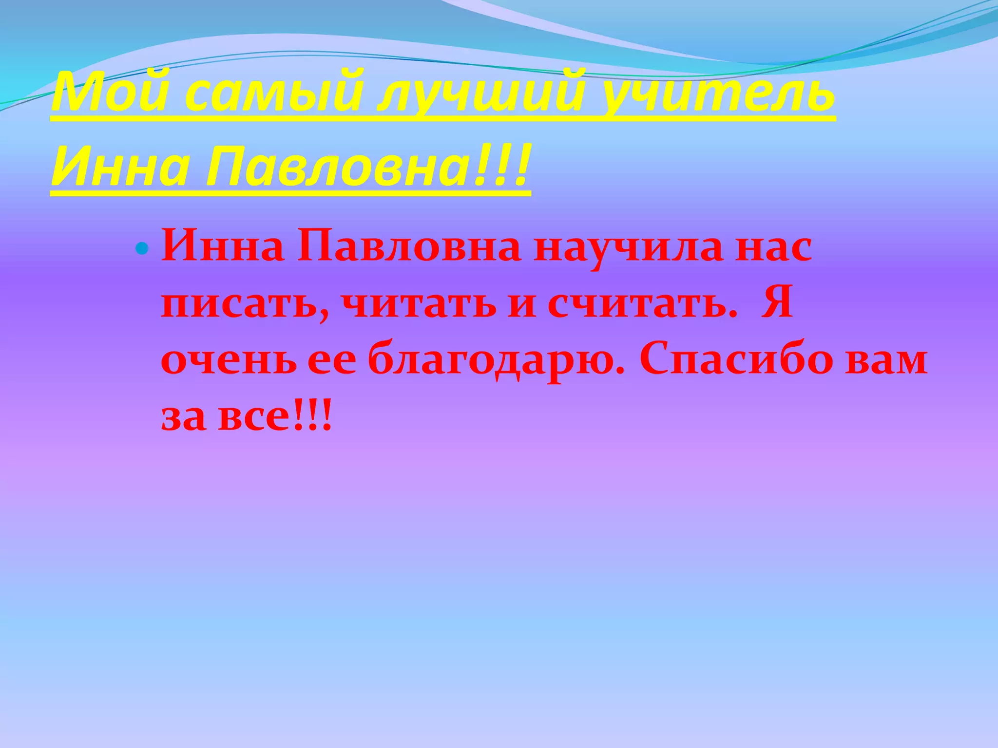 Мой самый лучший учитель
Инна Павловна!!!
   Инна Павловна научила нас
   писать, читать и считать. Я
   очень ее благодарю. Спасибо вам
   за все!!!
 
