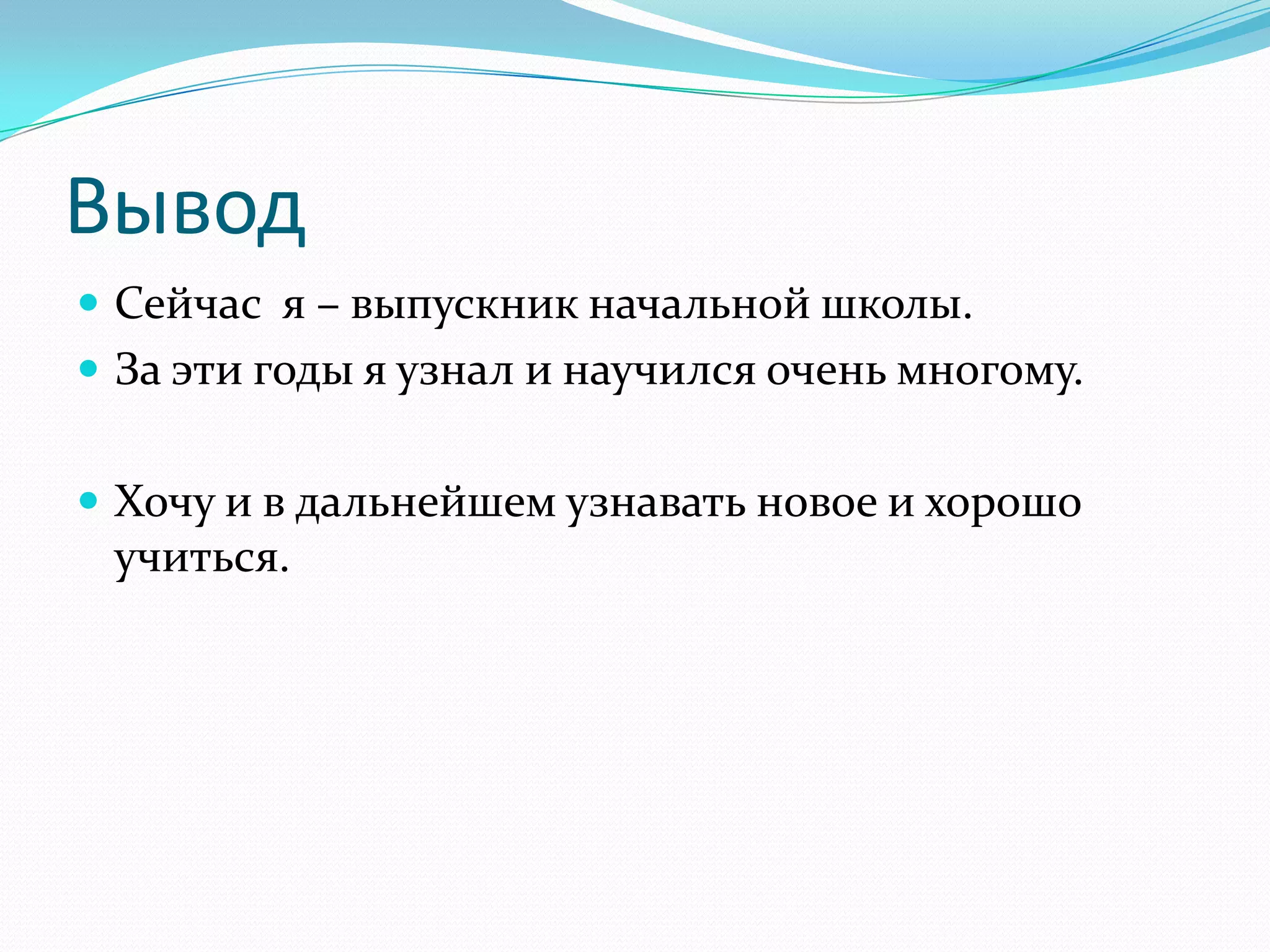 Вывод
 Сейчас я – выпускник начальной школы.
 За эти годы я узнал и научился очень многому.


 Хочу и в дальнейшем узнавать новое и хорошо
 учиться.
 